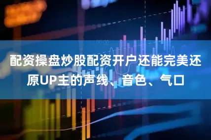配资操盘炒股配资开户还能完美还原UP主的声线、音色、气口