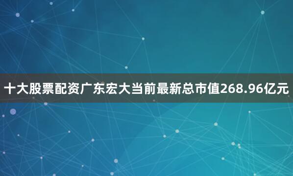 十大股票配资广东宏大当前最新总市值268.96亿元