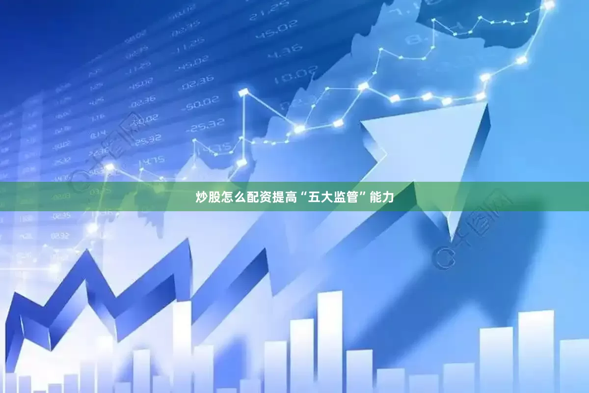 炒股怎么配资提高“五大监管”能力