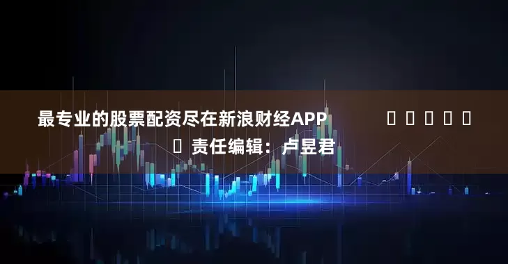 最专业的股票配资尽在新浪财经APP            						责任编辑：卢昱君