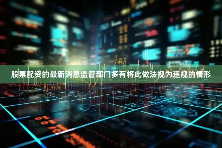 股票配资的最新消息监管部门多有将此做法视为违规的情形