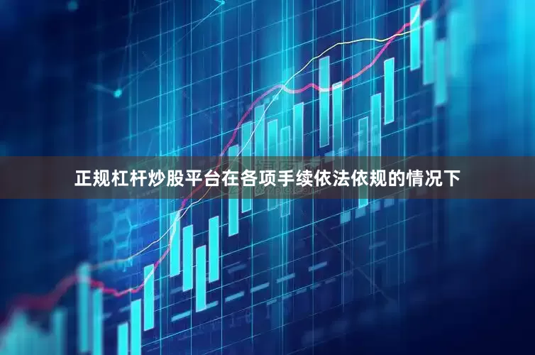 正规杠杆炒股平台在各项手续依法依规的情况下