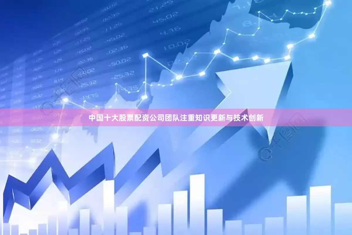中国十大股票配资公司团队注重知识更新与技术创新