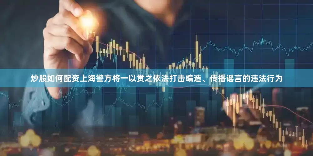 炒股如何配资上海警方将一以贯之依法打击编造、传播谣言的违法行为