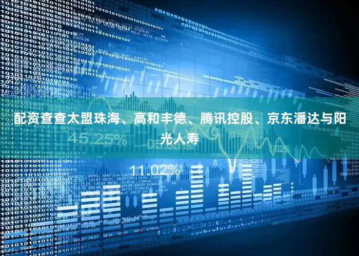 配资查查太盟珠海、高和丰德、腾讯控股、京东潘达与阳光人寿