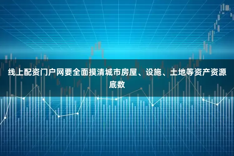 线上配资门户网要全面摸清城市房屋、设施、土地等资产资源底数