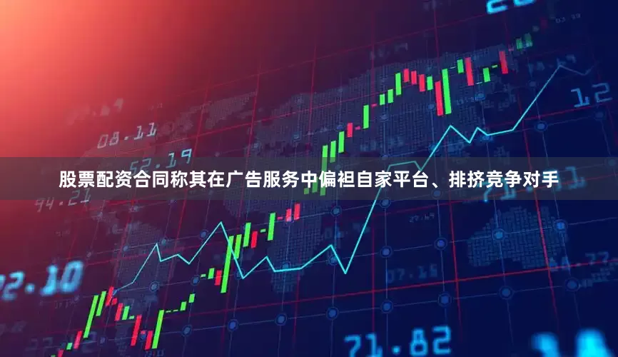 股票配资合同称其在广告服务中偏袒自家平台、排挤竞争对手