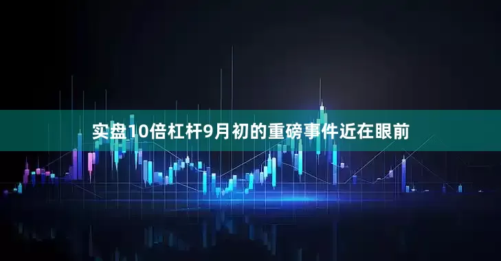 实盘10倍杠杆9月初的重磅事件近在眼前