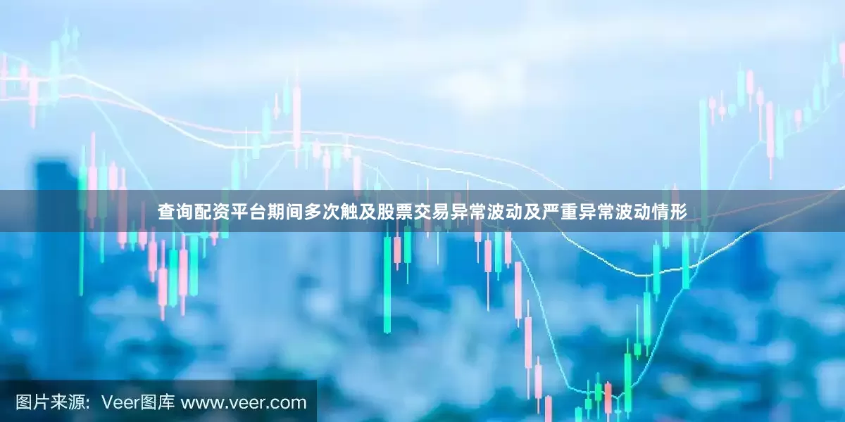 查询配资平台期间多次触及股票交易异常波动及严重异常波动情形
