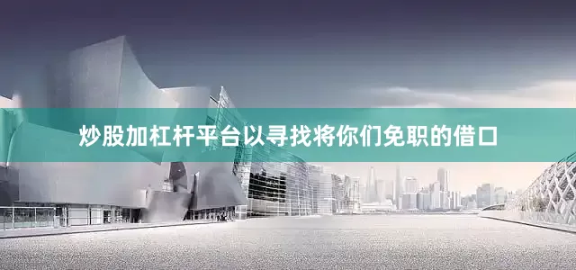 炒股加杠杆平台以寻找将你们免职的借口