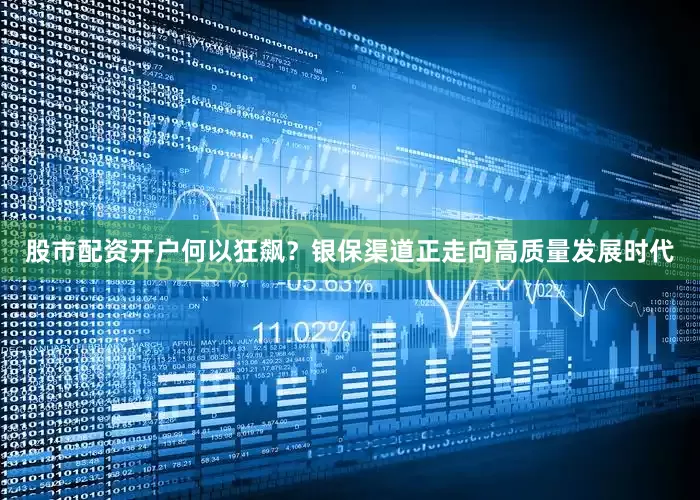 股市配资开户何以狂飙？　　银保渠道正走向高质量发展时代
