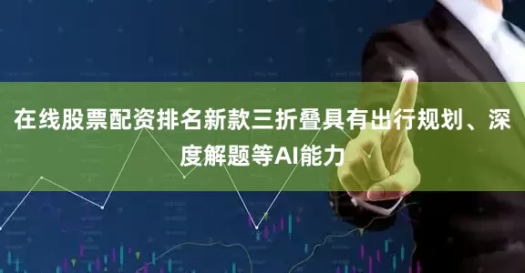 在线股票配资排名新款三折叠具有出行规划、深度解题等AI能力