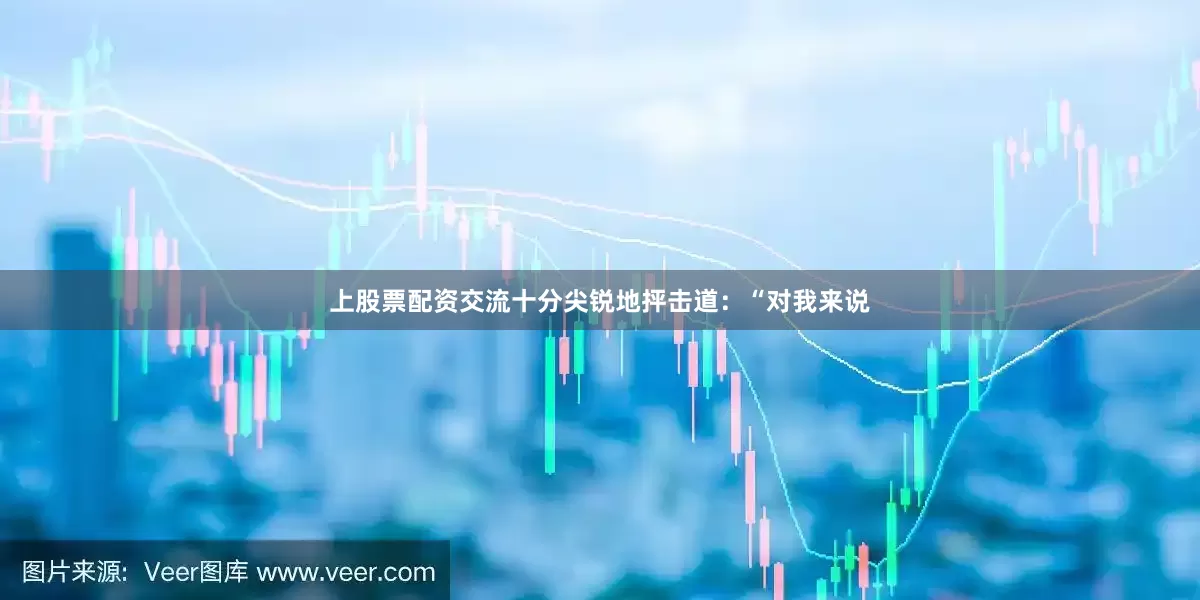 上股票配资交流十分尖锐地抨击道：“对我来说