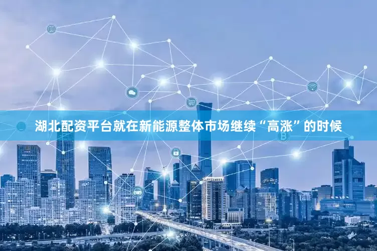 湖北配资平台就在新能源整体市场继续“高涨”的时候