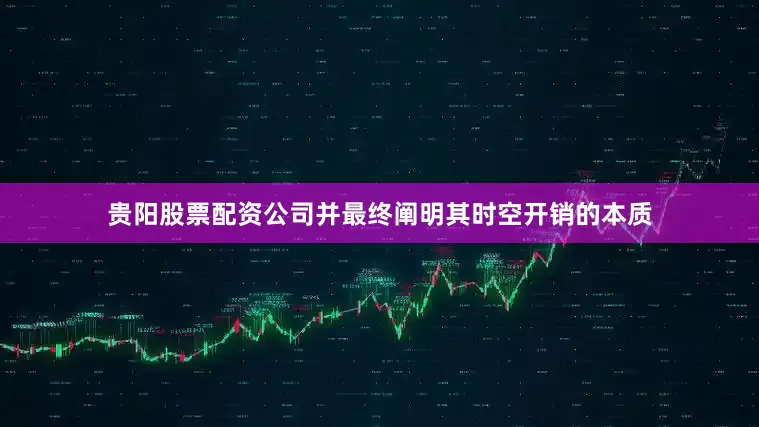 贵阳股票配资公司并最终阐明其时空开销的本质