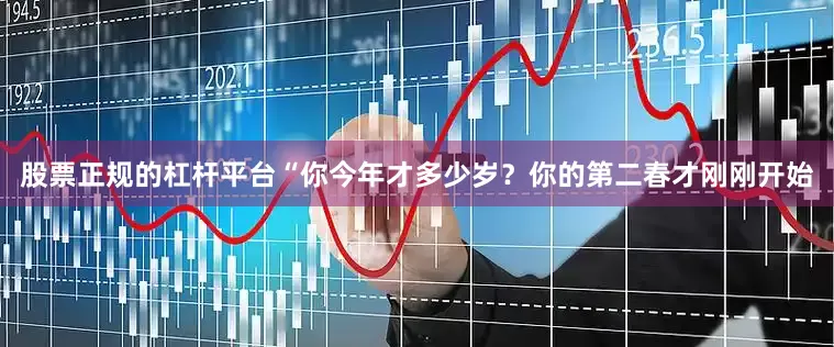股票正规的杠杆平台“你今年才多少岁？你的第二春才刚刚开始