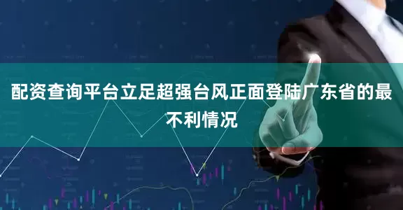配资查询平台立足超强台风正面登陆广东省的最不利情况