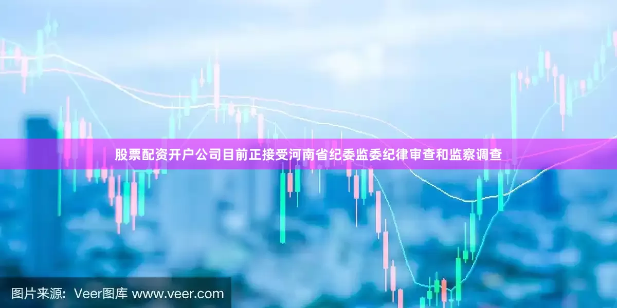 股票配资开户公司目前正接受河南省纪委监委纪律审查和监察调查