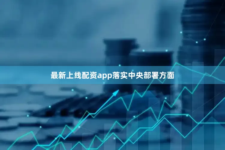 最新上线配资app　　落实中央部署方面