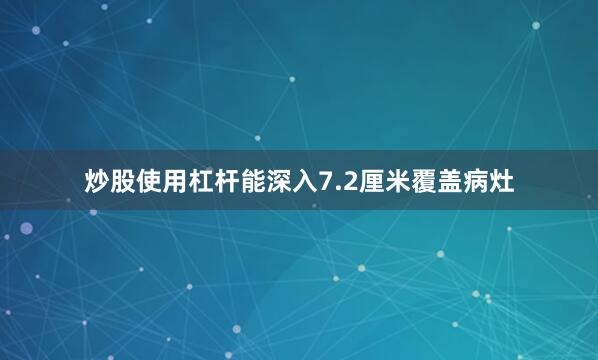 炒股使用杠杆能深入7.2厘米覆盖病灶