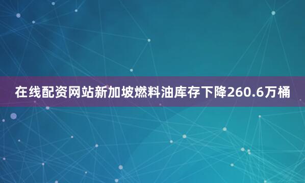 在线配资网站新加坡燃料油库存下降260.6万桶