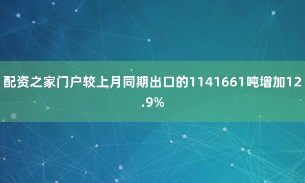 配资之家门户较上月同期出口的1141661吨增加12.9%