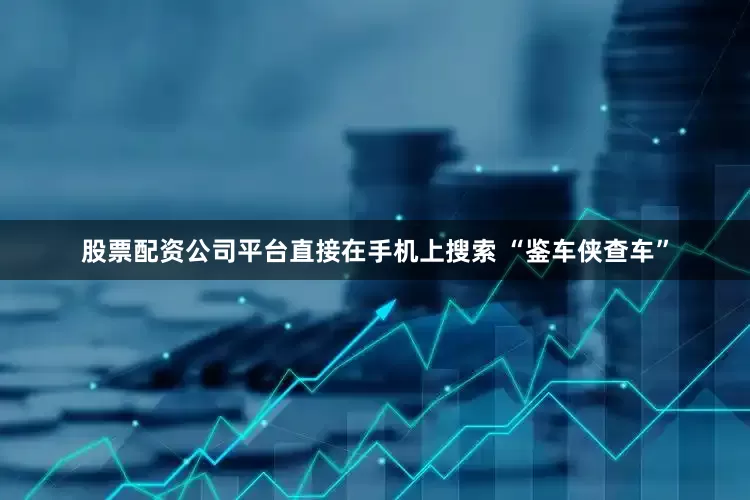 股票配资公司平台直接在手机上搜索 “鉴车侠查车”