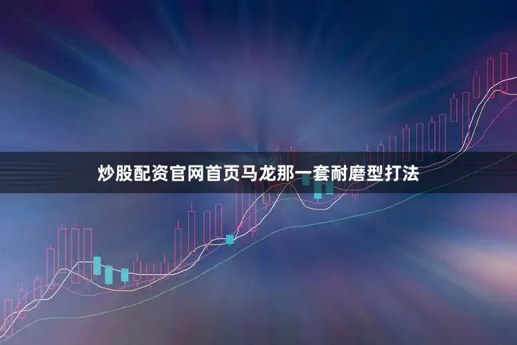 炒股配资官网首页马龙那一套耐磨型打法