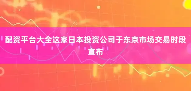 配资平台大全这家日本投资公司于东京市场交易时段宣布
