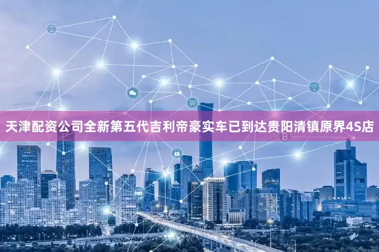 天津配资公司全新第五代吉利帝豪实车已到达贵阳清镇原界4S店