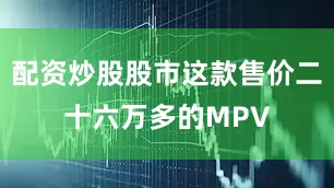 配资炒股股市这款售价二十六万多的MPV