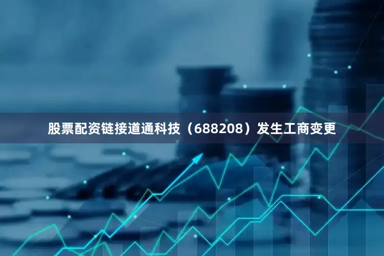 股票配资链接道通科技（688208）发生工商变更