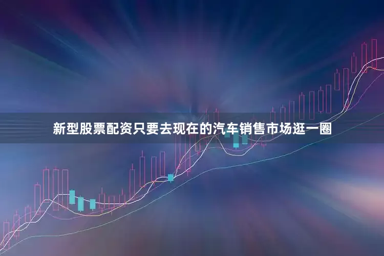 新型股票配资只要去现在的汽车销售市场逛一圈