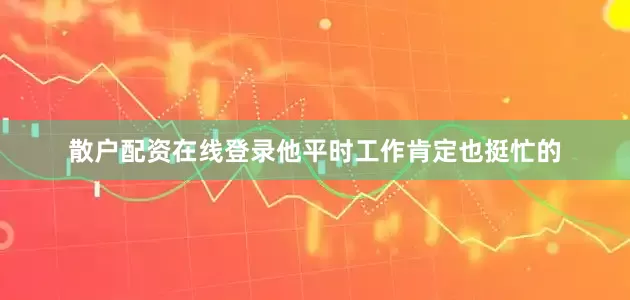散户配资在线登录他平时工作肯定也挺忙的