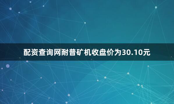 配资查询网耐普矿机收盘价为30.10元